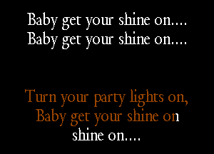 Baby get your shine on....
Baby get your shine on....

Turn your party lighrs on,
Baby get your shine on

shine on....