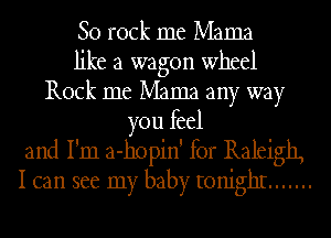 80 rock me Mama
like a wagon wheel
Rock me Mama any way
you feel
and I'm a-hopin' for Raleigh,
I can see my baby tonighI .......