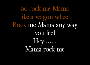 80 rock me Mama
like a wagon wheel
Rock me Mama any way
you feel
Hey .......

Mama rock me