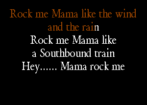 Rock me Mama like the wind
and the rain
Rock me Mama like
a Southbound train
Hey ...... Mama rock me