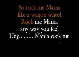 80 rock me Mama

like a wagon wheel
Rock me Mama

any way you feel
Hey ......... Mama rock me