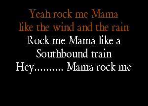 Yeah rock me Mama
like the wind and the rain
Rock me Mama like a
Southbound train
Hey .......... Mama rock me