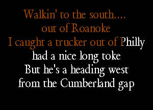 Walkin' t0 the south...
out of Roanoke
I caughI a trucker out of Philly
had a nice long toke
But he's a heading west
fi'om the Cumberland gap