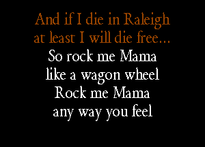 And if I die in Raleigh
at least I will die free...
So rock me Mama
like a wagon wheel
Rock me Mama

any way you feel

g