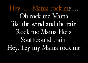Hey ...... Mama rock 1116....
Oh rock me Mama
like the wind and the rain
Rock me Mama like a
Southbound train
Hey, hey my Mama rock me
