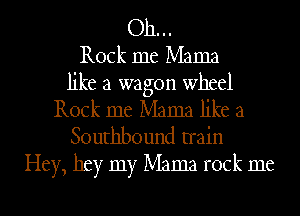 Oh...
Rock me Mama
like a wagon wheel
Rock me Mama like a
Southbound train
Hey, hey my Mama rock me