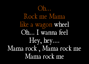 Oh...
Rock me Mama
like a wagon wheel
Oh... I wanna feel
Hey, hey...
Mama rock , Mama rock me
Mama rock me