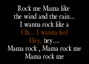 Rock me Mama like
the wind and the rain...

I wanna rock like a

Oh... I wanna feel
Hey, hey...
Mama rock , Mama rock me
Mama rock me