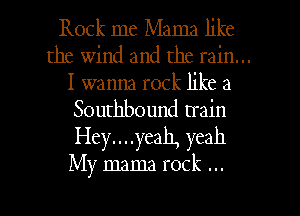 Rock me Mama like
the wind and the rain...
I wanna rock like a
Southbound train
Hey....yeah, yeah

My mama rock

g