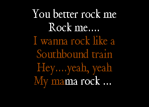 You better rock me
Rock 1116....
I wanna rock like a

Southbound train
Hey....yeah, yeah

My mama rock