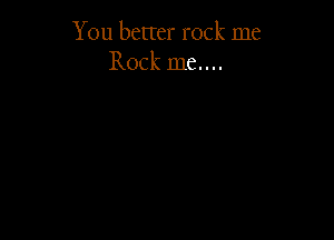 You better rock me
Rock 1116....