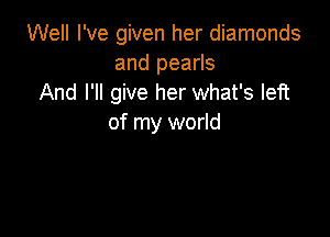 Well I've given her diamonds
and pearls
And I'll give her what's left

of my world