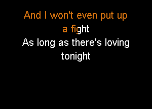 And I won't even put up
a fight
As long as there's loving

tonight
