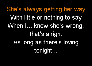 She's always getting her way
With little or nothing to say
When I... know she's wrong,
that's alright
As long as there's loving
tonight...