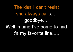 The kiss I can't resist
she always calls....
goodbyenu

Well in time I've come to fund
It's my favorite line ......