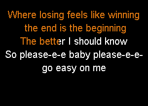 Where losing feels like winning
the end is the beginning
The better I should know
So please-e-e baby please-e-e-
go easy on me