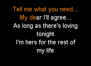 Tell me what you need...
My dear I'll agree...
As long as there's loving

tonight
I'm hers for the rest of
my life