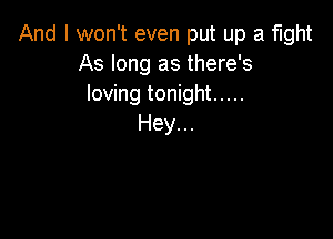 And I won't even put up a fight
As long as there's
loving tonight .....

Hey...