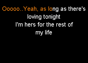 Ooooo..Yeah, as long as there's
loving tonight
I'm hers for the rest of

my life