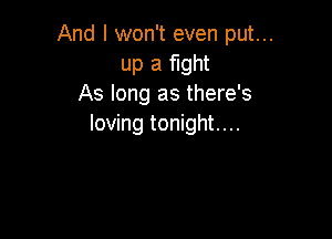 And I won't even put...
up a fight
As long as there's

loving tonight...