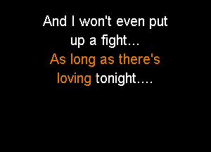 And I won't even put
up a fight...
As long as there's

loving tonight...