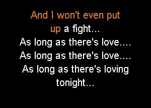 And I won't even put
up a fight...
As long as there's love....

As long as there's love....
As long 2