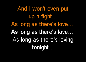 And I won't even put
up a fight...
As long as there's love....

As long as there's love....
As long as there's loving
tonight...