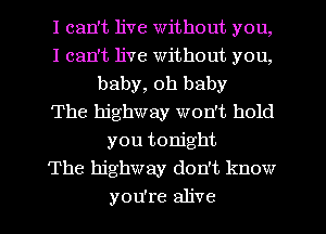 I can't live Without you,
I can't live without you,
baby, oh baby
The highway won't hold
you tonight
The highway don't know
you're alive
