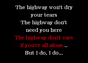 The highway won't dry
your tears
The highway don't
need you here
The highway don't care
ifyou're all alone...

But I do, I do... I