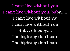 I can't live Without you
I can't live Without you, baby .....
I can't live Without ya'
I can't live Without you
Baby, oh baby....
The highway don't care
The highway don't care