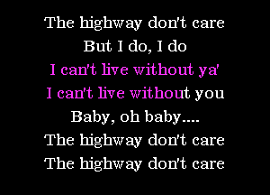 The highway don't care
But I do, 1 do
I can't live without ya'
I can't live without you
Baby, oh baby....
The highway don't care

The highway don't care I