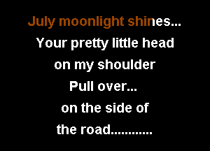 July moonlight shines...
Your pretty little head
on my shoulder

Pull over...
on the side of
the road ............