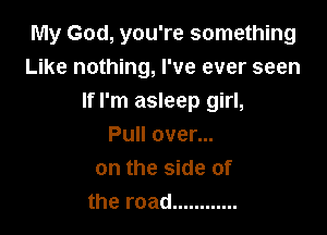 My God, you're something
Like nothing, I've ever seen
If I'm asleep girl,

Pull over...
on the side of
the road ............