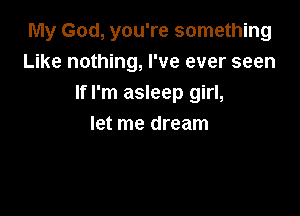 My God, you're something
Like nothing, I've ever seen
If I'm asleep girl,

let me dream