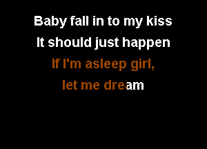 Baby fall in to my kiss
It should just happen
If I'm asleep girl,

let me dream