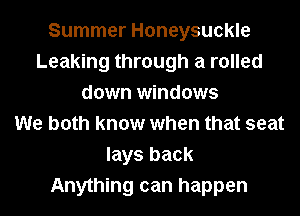 Summer Honeysuckle
Leaking through a rolled
down windows
We both know when that seat
lays back
Anything can happen