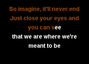 So imagine, it'll never end
Just close your eyes and
you can see

that we are where we're
meant to be