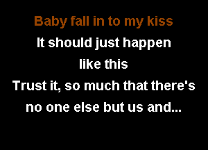 Baby fall in to my kiss
It should just happen
like this

Trust it, so much that there's
no one else but us and...