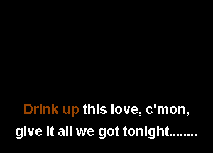 Drink up this love, c'mon,
give it all we got tonight ........