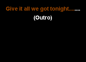 Give it all we got tonight ........
(Outro)
