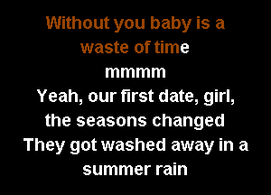 Without you baby is a
waste of time
mmmm
Yeah, our first date, girl,
the seasons changed
They got washed away in a

summer rain I