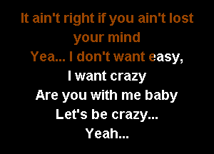 It ain't right if you ain't lost
your mind
Yea... I don't want easy,
I want crazy

Are you with me baby
Let's be crazy...
Yeah...