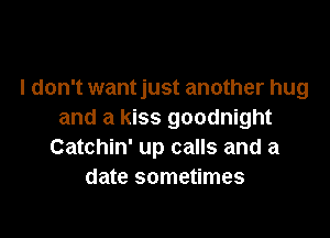 I don't wantjust another hug
and a kiss goodnight

Catchin' up calls and a
date sometimes