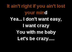 It ain't right if you ain't lost
your mind
Yea... I don't want easy,
I want crazy

You with me baby
Let's be crazy .....