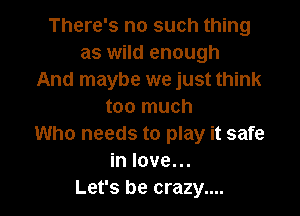 There's no such thing
as wild enough
And maybe we just think
too much

Who needs to play it safe
in love...
Let's be crazy....