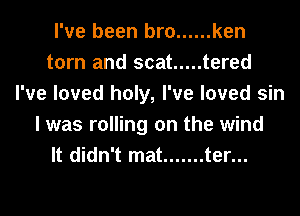 I've been bro ...... ken
torn and scat ..... tered
I've loved holy, I've loved sin
I was rolling on the wind
It didn't mat ....... ter...