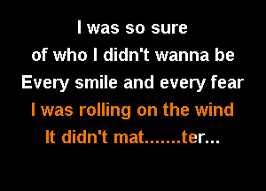 I was so sure
of who I didn't wanna be
Every smile and every fear
I was rolling on the wind
It didn't mat ....... ter...