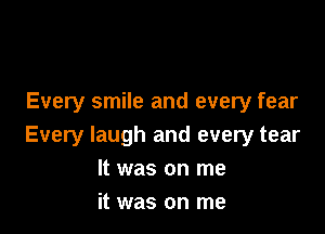 Every smile and every fear

Every laugh and every tear
It was on me
it was on me