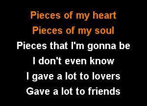 Pieces of my heart
Pieces of my soul
Pieces that I'm gonna be

I don't even know
I gave a lot to lovers
Gave a lot to friends