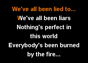 We've all been lied to...
We've all been liars
Nothing's perfect in

this world
Everybody's been burned
by the fire...